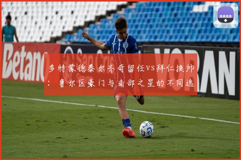 多特蒙德泰尔齐奇留任vs拜仁换帅:鲁尔区豪门与南部之星的不同选择