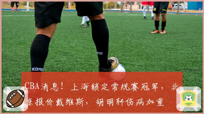 CBA消息！上海锁定常规赛冠军，北京报价戴维斯，胡明轩伤病加重