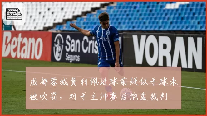 成都蓉城费利佩进球前疑似手球未被吹罚,对手主帅赛后炮轰裁判
