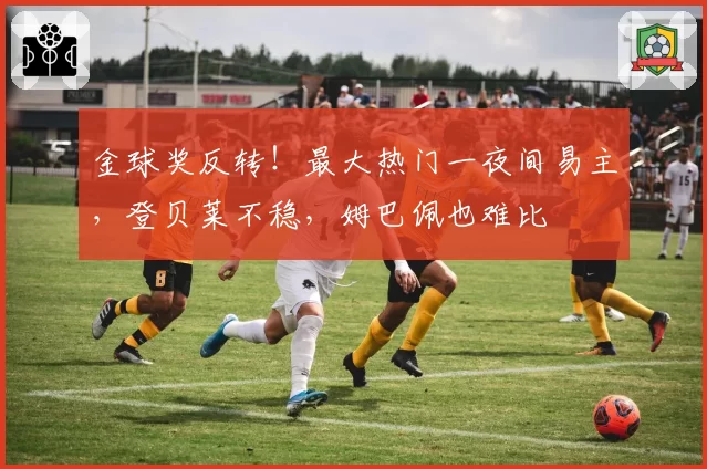 金球奖反转！最大热门一夜间易主，登贝莱不稳，姆巴佩也难比