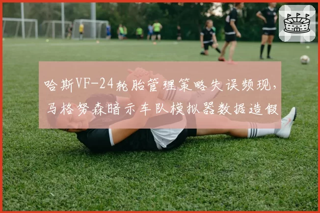 哈斯VF-24轮胎管理策略失误频现，马格努森暗示车队模拟器数据造假