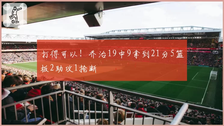 打得可以！乔治19中9拿到21分5篮板2助攻1抢断