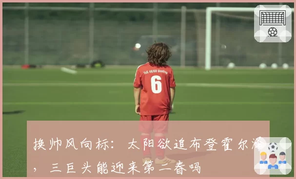 换帅风向标：太阳欲追布登霍尔泽，三巨头能迎来第二春吗