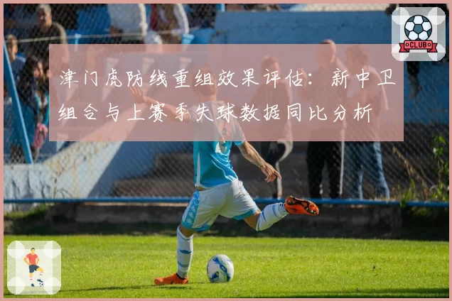 津门虎防线重组效果评估：新中卫组合与上赛季失球数据同比分析