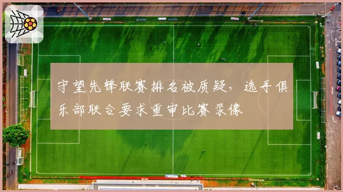 守望先锋联赛排名被质疑,选手俱乐部联合要求重审比赛录像