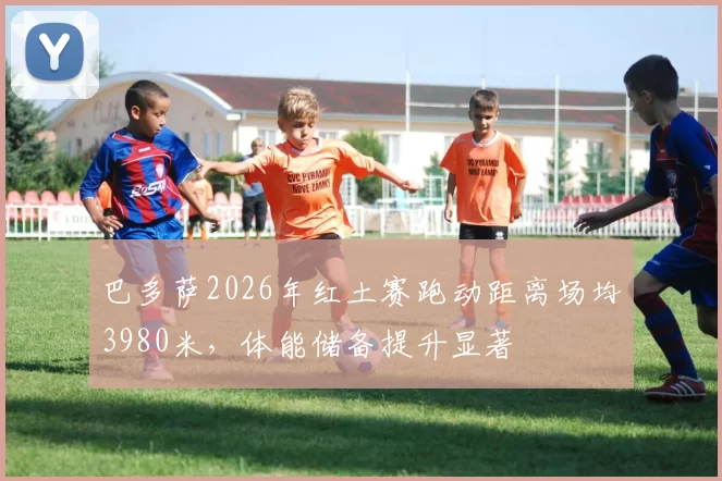巴多萨2026年红土赛跑动距离场均3980米，体能储备提升显著
