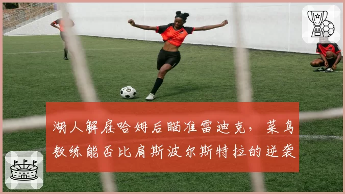 湖人解雇哈姆后瞄准雷迪克,菜鸟教练能否比肩斯波尔斯特拉的逆袭之路