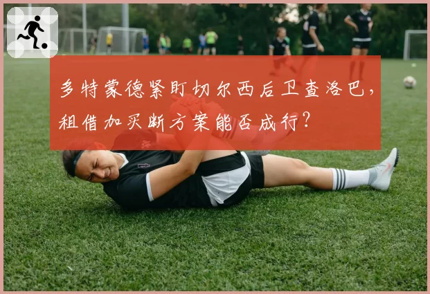 多特蒙德紧盯切尔西后卫查洛巴，租借加买断方案能否成行？