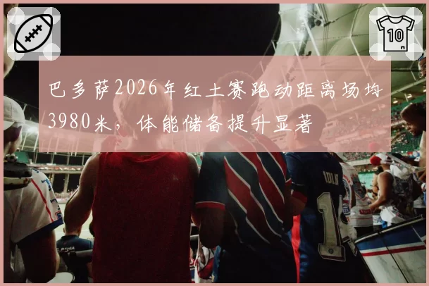 巴多萨2026年红土赛跑动距离场均3980米，体能储备提升显著