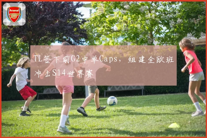 TL签下前G2中单Caps，组建全欧班冲击S14世界赛