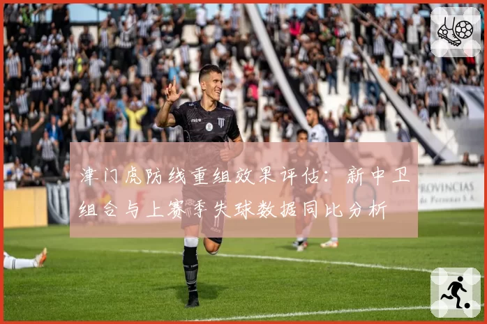 津门虎防线重组效果评估：新中卫组合与上赛季失球数据同比分析