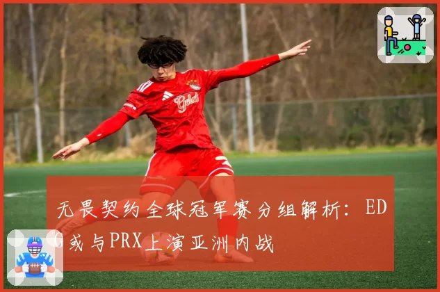 无畏契约全球冠军赛分组解析:EDG或与PRX上演亚洲内战