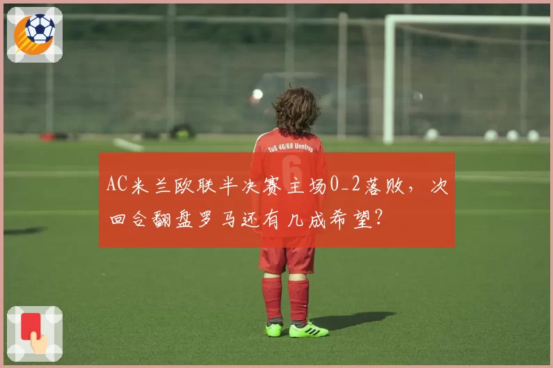 AC米兰欧联半决赛主场0_2落败,次回合翻盘罗马还有几成希望?