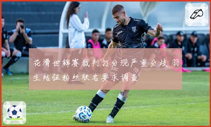 花滑世锦赛裁判打分现严重分歧 羽生结弦粉丝联名要求调查
