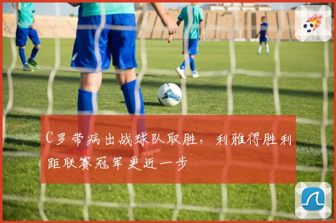 C罗带病出战球队取胜,利雅得胜利距联赛冠军更近一步