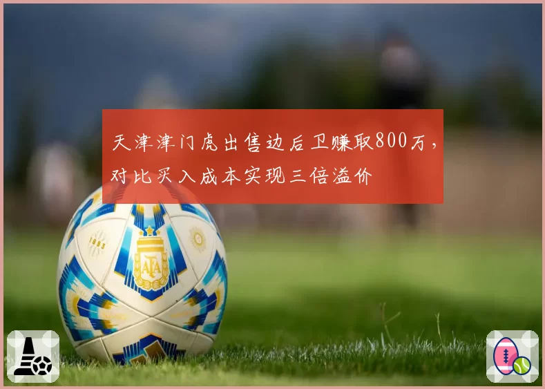 天津津门虎出售边后卫赚取800万，对比买入成本实现三倍溢价