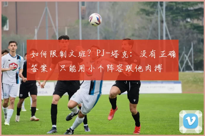 如何限制文班?PJ-塔克:没有正确答案,只能用小个阵容跟他肉搏