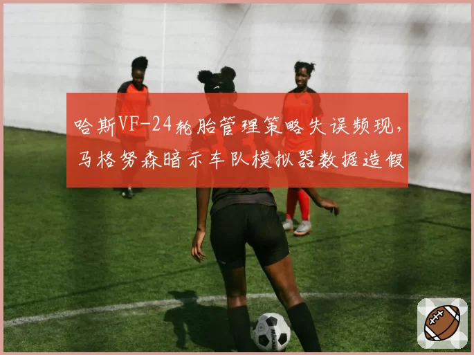 哈斯VF-24轮胎管理策略失误频现，马格努森暗示车队模拟器数据造假