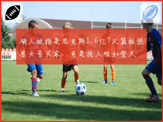 湖人被指是尼克斯1.6亿7尺篮板怪兽头号买家,可是抢人难如登天