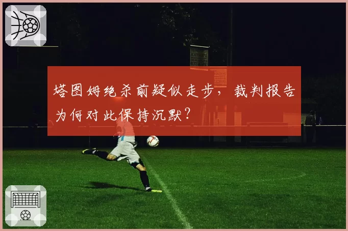 塔图姆绝杀前疑似走步,裁判报告为何对此保持沉默?