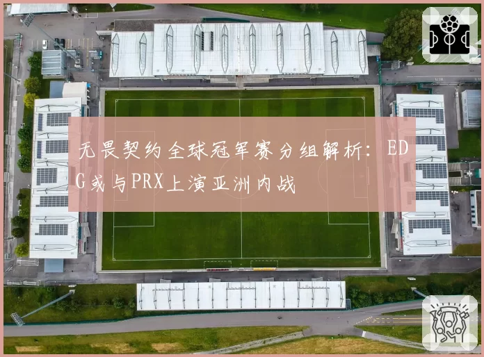 无畏契约全球冠军赛分组解析:EDG或与PRX上演亚洲内战