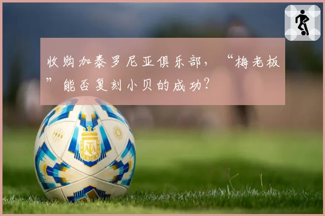 收购加泰罗尼亚俱乐部，“梅老板”能否复刻小贝的成功？