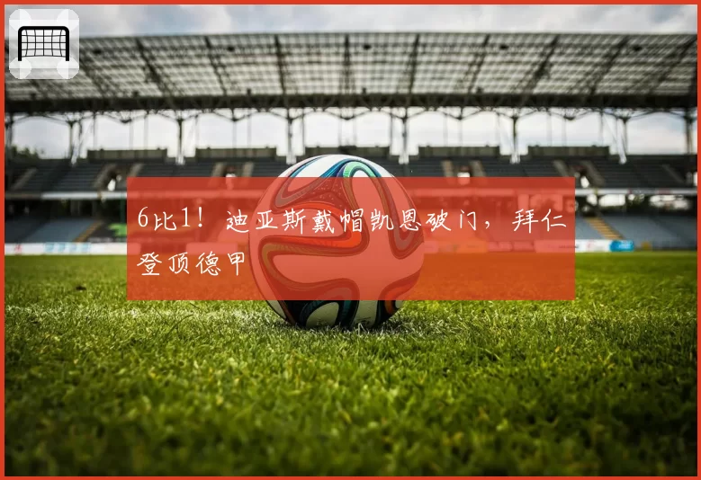 6比1！迪亚斯戴帽凯恩破门，拜仁登顶德甲