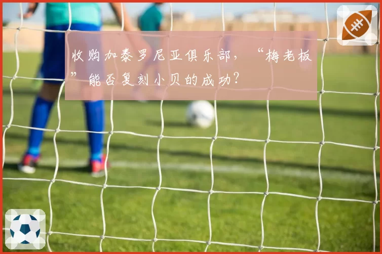 收购加泰罗尼亚俱乐部，“梅老板”能否复刻小贝的成功？