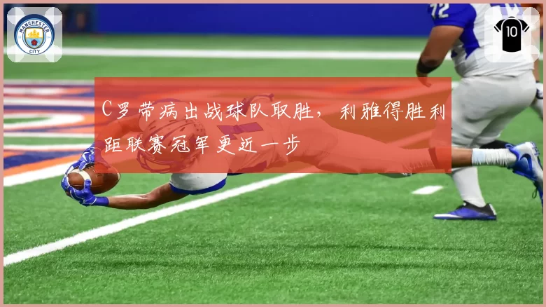 C罗带病出战球队取胜,利雅得胜利距联赛冠军更近一步