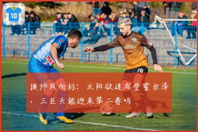 换帅风向标：太阳欲追布登霍尔泽，三巨头能迎来第二春吗