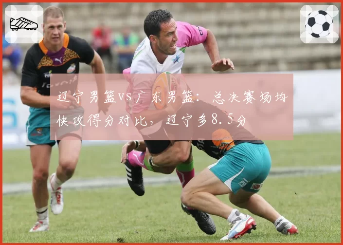 辽宁男篮vs广东男篮:总决赛场均快攻得分对比,辽宁多8.5分