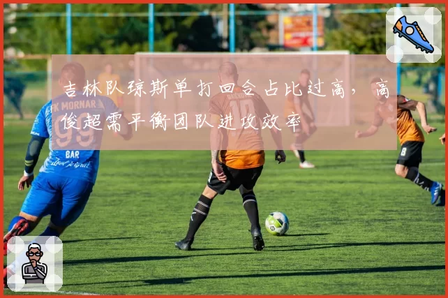 吉林队琼斯单打回合占比过高,高俊超需平衡团队进攻效率
