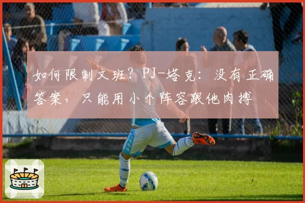如何限制文班？PJ-塔克：没有正确答案，只能用小个阵容跟他肉搏