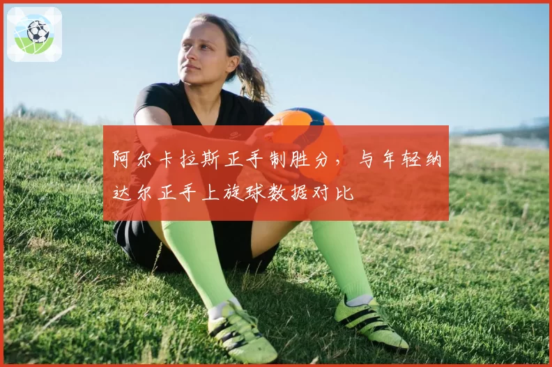 阿尔卡拉斯正手制胜分,与年轻纳达尔正手上旋球数据对比