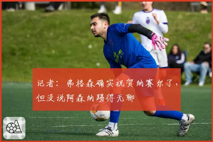 记者：弗格森确实祝贺纳赛尔了，但没说阿森纳踢得无聊
