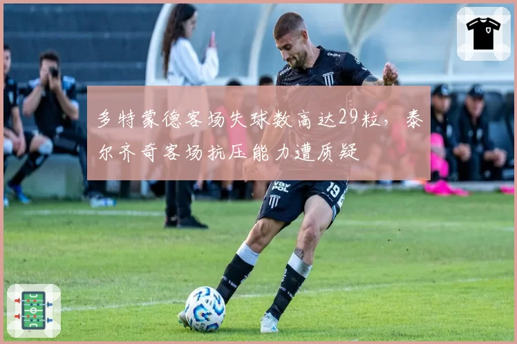 多特蒙德客场失球数高达29粒，泰尔齐奇客场抗压能力遭质疑