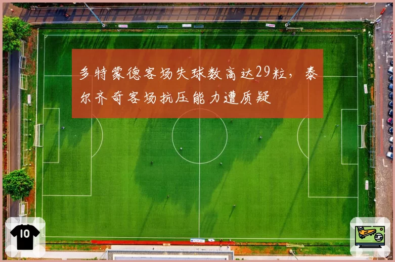 多特蒙德客场失球数高达29粒，泰尔齐奇客场抗压能力遭质疑