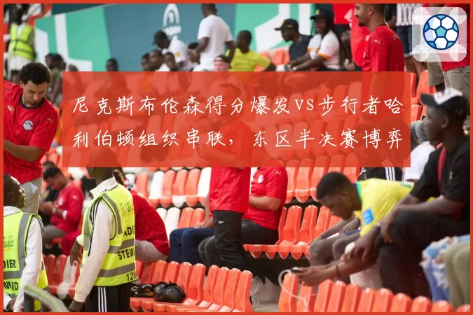 尼克斯布伦森得分爆发vs步行者哈利伯顿组织串联，东区半决赛博弈