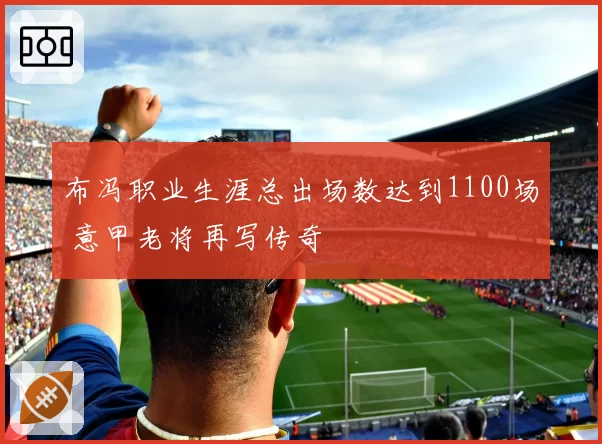 布冯职业生涯总出场数达到1100场 意甲老将再写传奇