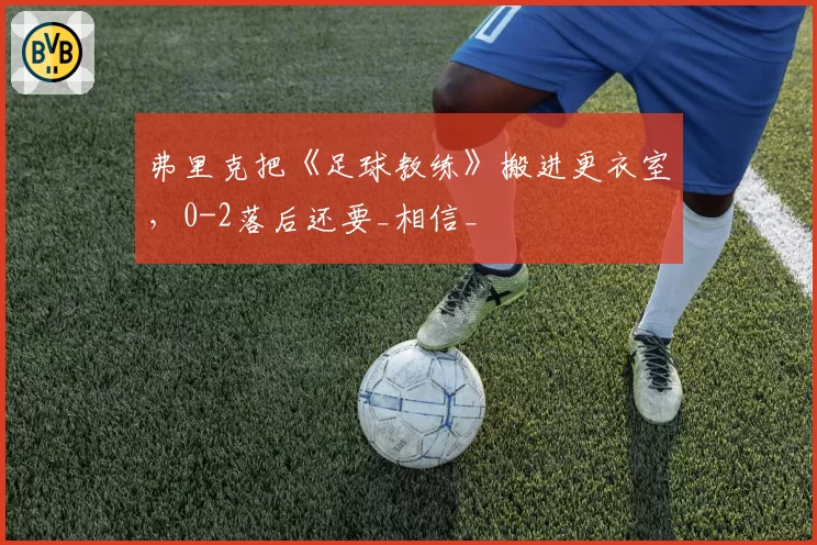 弗里克把《足球教练》搬进更衣室,0-2落后还要_相信_