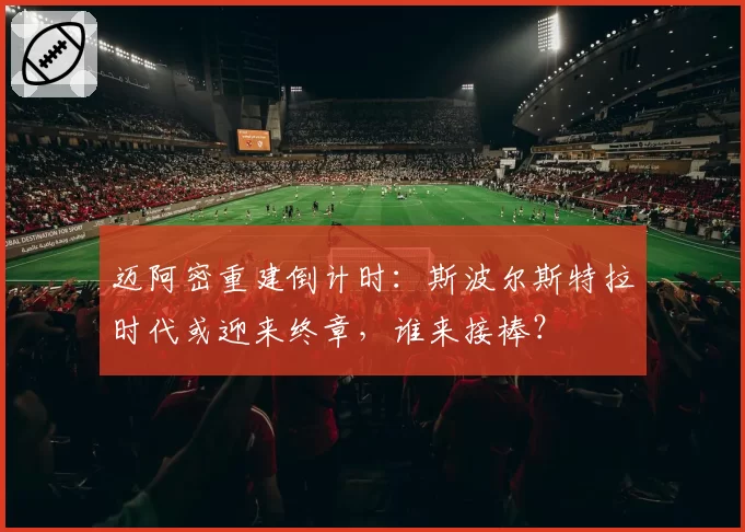迈阿密重建倒计时:斯波尔斯特拉时代或迎来终章,谁来接棒?
