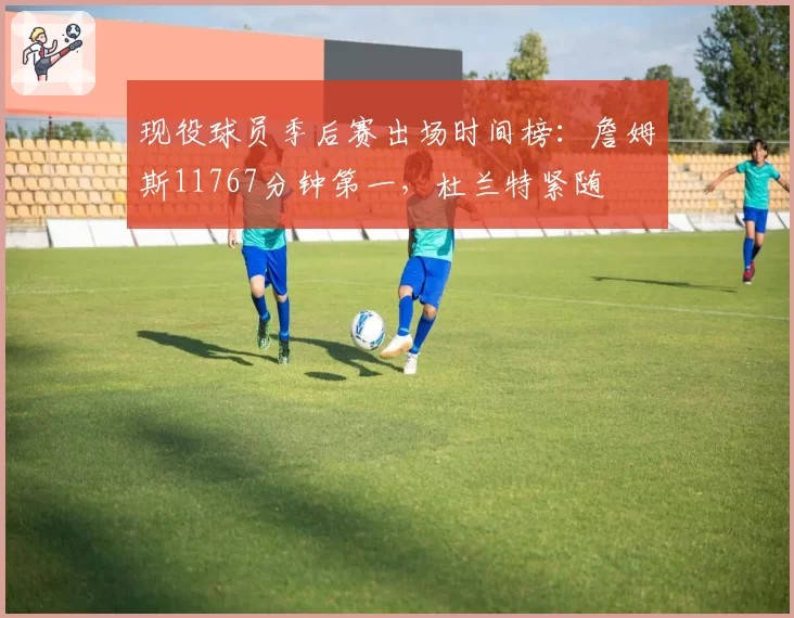 现役球员季后赛出场时间榜：詹姆斯11767分钟第一，杜兰特紧随