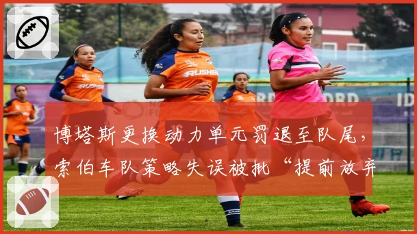 博塔斯更换动力单元罚退至队尾，索伯车队策略失误被批“提前放弃比赛”