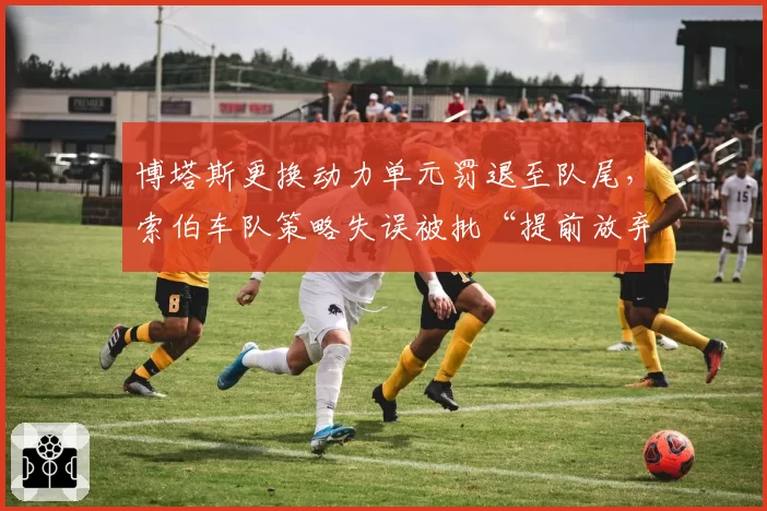 博塔斯更换动力单元罚退至队尾，索伯车队策略失误被批“提前放弃比赛”