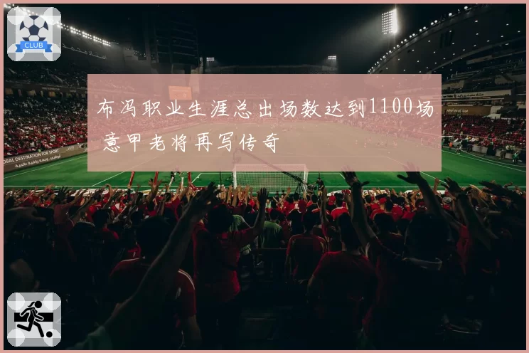 布冯职业生涯总出场数达到1100场 意甲老将再写传奇