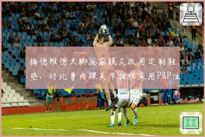 梅德维德夫脚底筋膜炎改用定制鞋垫，对比鲁内踝关节扭伤采用PRP注射，两人硬地赛季首秀时间相差两周